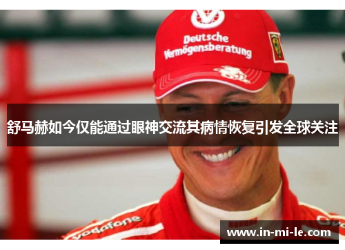 舒马赫如今仅能通过眼神交流其病情恢复引发全球关注