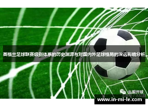 英格兰足球联赛级别体系的历史渊源与对国内外足球格局的深远影响分析