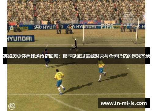 英超历史经典球场传奇回顾：那些见证过巅峰对决与永恒记忆的足球圣地