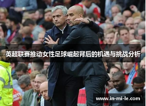 英超联赛推动女性足球崛起背后的机遇与挑战分析