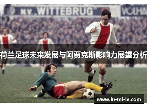 荷兰足球未来发展与阿贾克斯影响力展望分析