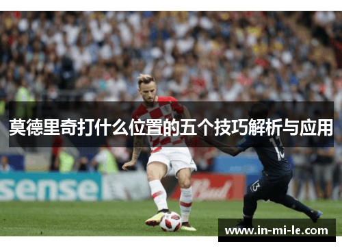 莫德里奇打什么位置的五个技巧解析与应用