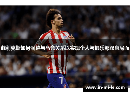 菲利克斯如何调整与马竞关系以实现个人与俱乐部双赢局面
