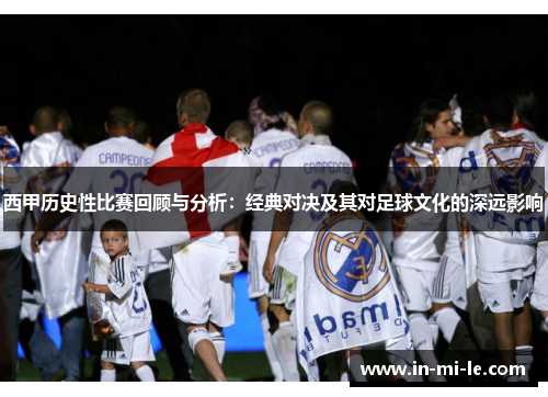 西甲历史性比赛回顾与分析：经典对决及其对足球文化的深远影响