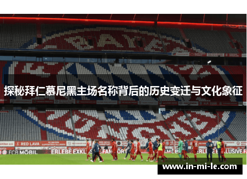 探秘拜仁慕尼黑主场名称背后的历史变迁与文化象征