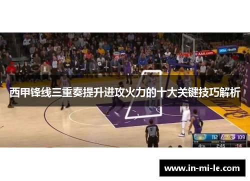 西甲锋线三重奏提升进攻火力的十大关键技巧解析