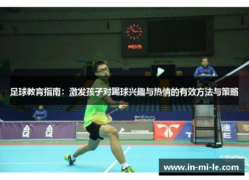 足球教育指南：激发孩子对踢球兴趣与热情的有效方法与策略