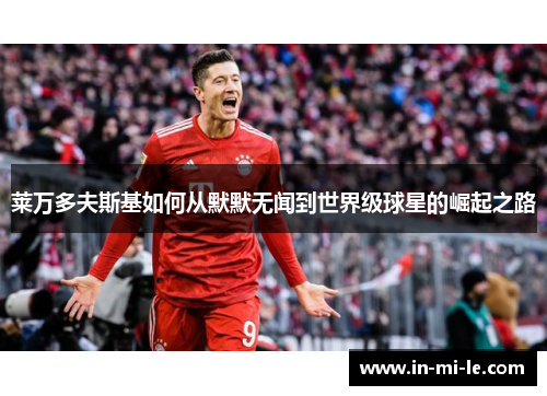 莱万多夫斯基如何从默默无闻到世界级球星的崛起之路