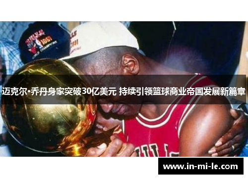 迈克尔·乔丹身家突破30亿美元 持续引领篮球商业帝国发展新篇章