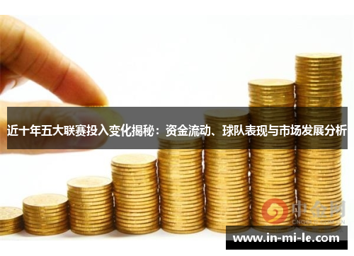 近十年五大联赛投入变化揭秘：资金流动、球队表现与市场发展分析