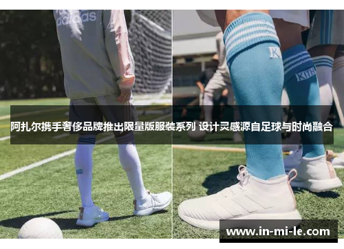 阿扎尔携手奢侈品牌推出限量版服装系列 设计灵感源自足球与时尚融合