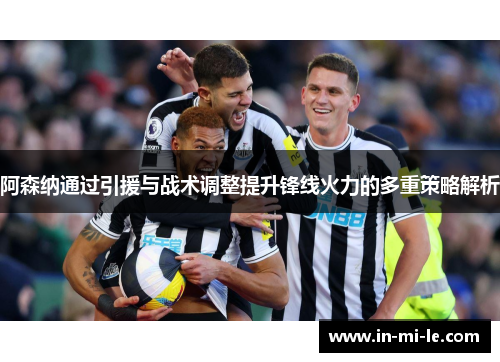 阿森纳通过引援与战术调整提升锋线火力的多重策略解析