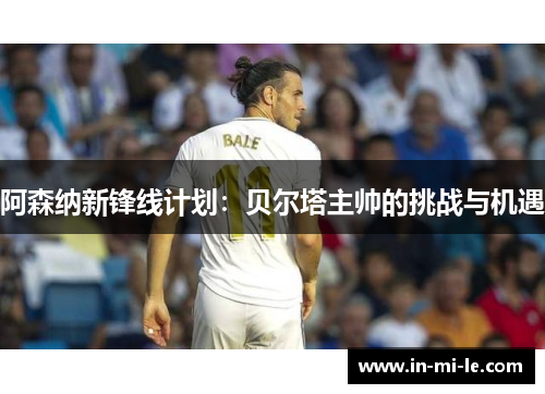 阿森纳新锋线计划：贝尔塔主帅的挑战与机遇