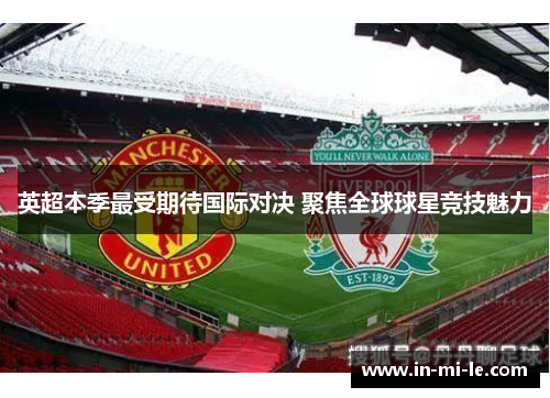 英超本季最受期待国际对决 聚焦全球球星竞技魅力 英超本季最受期待国际对决 聚焦全球球星竞技魅力