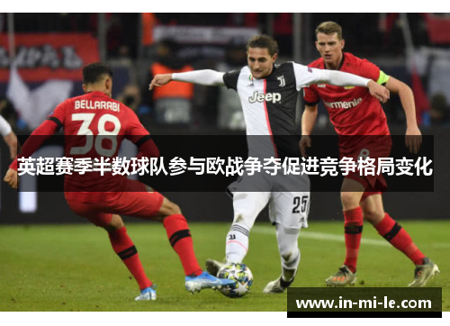 英超赛季半数球队参与欧战争夺促进竞争格局变化 英超赛季半数球队参与欧战争夺促进竞争格局变化
