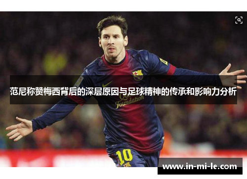 范尼称赞梅西背后的深层原因与足球精神的传承和影响力分析 范尼称赞梅西背后的深层原因与足球精神的传承和影响力分析