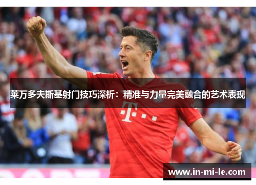 莱万多夫斯基射门技巧深析：精准与力量完美融合的艺术表现