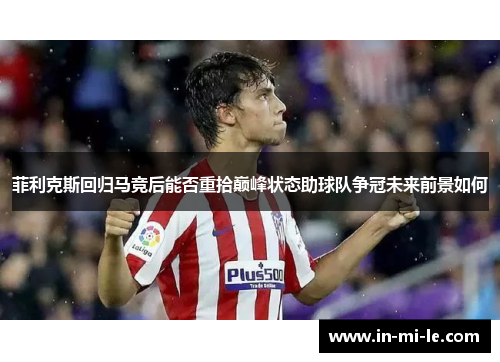 菲利克斯回归马竞后能否重拾巅峰状态助球队争冠未来前景如何 菲利克斯回归马竞后能否重拾巅峰状态助球队争冠未来前景如何