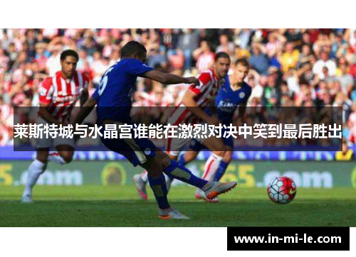 莱斯特城与水晶宫谁能在激烈对决中笑到最后胜出 莱斯特城与水晶宫谁能在激烈对决中笑到最后胜出