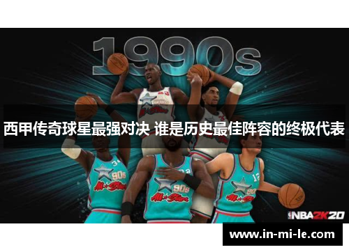 西甲传奇球星最强对决 谁是历史最佳阵容的终极代表