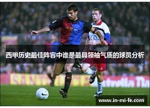 西甲历史最佳阵容中谁是最具领袖气质的球员分析