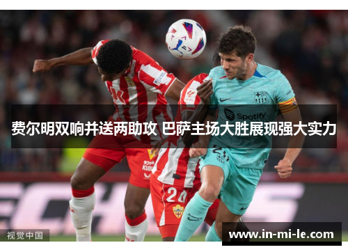 费尔明双响并送两助攻 巴萨主场大胜展现强大实力