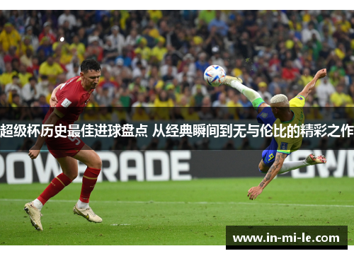 超级杯历史最佳进球盘点 从经典瞬间到无与伦比的精彩之作