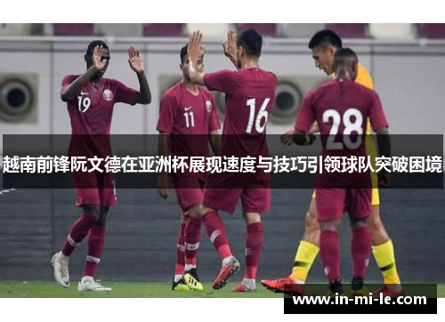 越南前锋阮文德在亚洲杯展现速度与技巧引领球队突破困境 越南前锋阮文德在亚洲杯展现速度与技巧引领球队突破困境