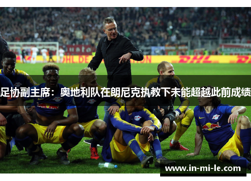 足协副主席:奥地利队在朗尼克执教下未能超越此前成绩 足协副主席:奥地利队在朗尼克执教下未能超越此前成绩