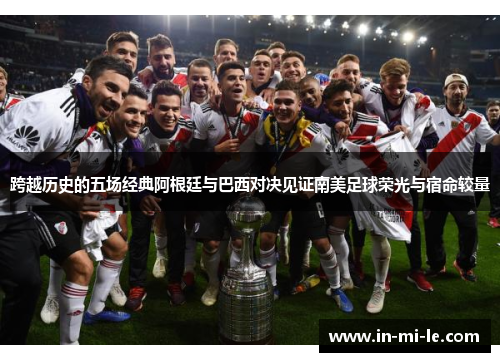 跨越历史的五场经典阿根廷与巴西对决见证南美足球荣光与宿命较量 跨越历史的五场经典阿根廷与巴西对决见证南美足球荣光与宿命较量