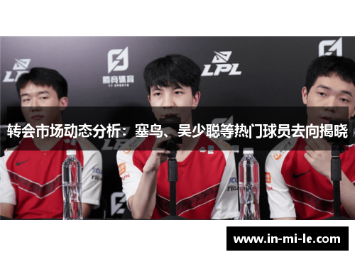转会市场动态分析:塞鸟、吴少聪等热门球员去向揭晓 转会市场动态分析:塞鸟、吴少聪等热门球员去向揭晓