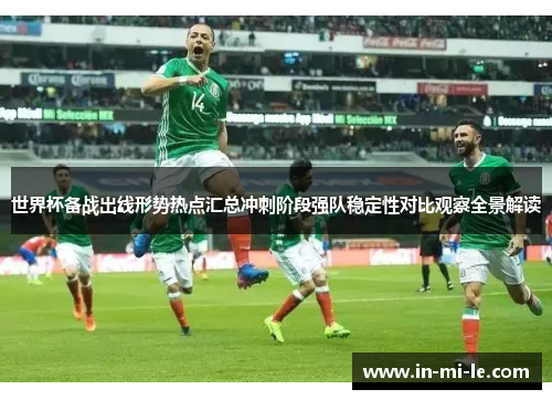 世界杯备战出线形势热点汇总冲刺阶段强队稳定性对比观察全景解读 世界杯备战出线形势热点汇总冲刺阶段强队稳定性对比观察全景解读