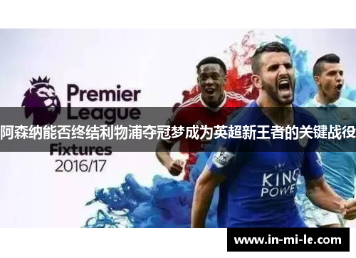 阿森纳能否终结利物浦夺冠梦成为英超新王者的关键战役 阿森纳能否终结利物浦夺冠梦成为英超新王者的关键战役