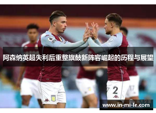 阿森纳英超失利后重整旗鼓新阵容崛起的历程与展望 阿森纳英超失利后重整旗鼓新阵容崛起的历程与展望