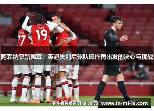 阿森纳崭新篇章:英超失利后球队振作再出发的决心与挑战 阿森纳崭新篇章:英超失利后球队振作再出发的决心与挑战