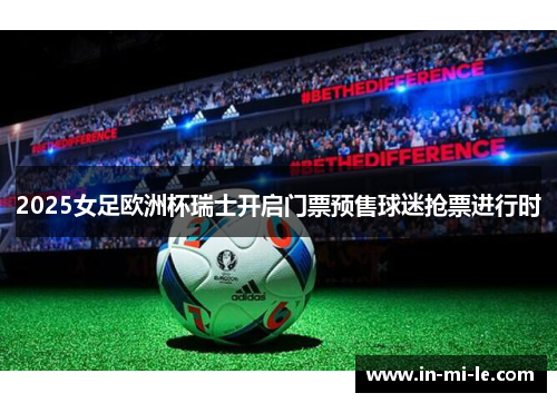2025女足欧洲杯瑞士开启门票预售球迷抢票进行时 2025女足欧洲杯瑞士开启门票预售球迷抢票进行时