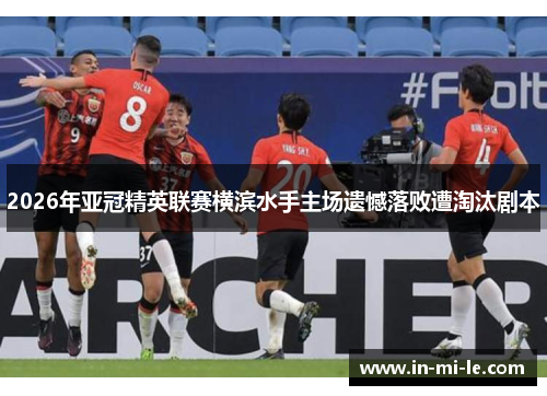 2026年亚冠精英联赛横滨水手主场遗憾落败遭淘汰剧本