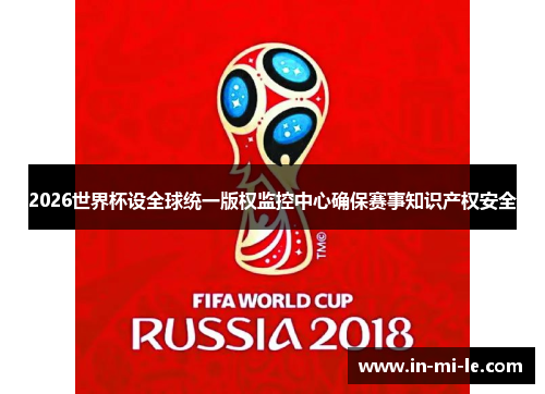 2026世界杯设全球统一版权监控中心确保赛事知识产权安全