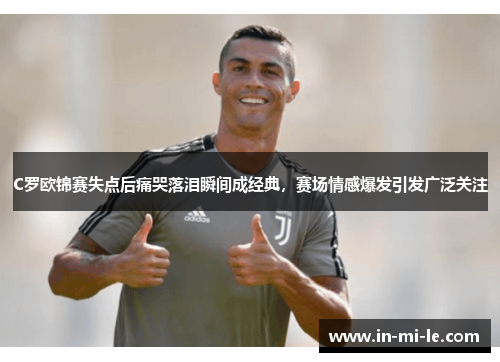 C罗欧锦赛失点后痛哭落泪瞬间成经典，赛场情感爆发引发广泛关注