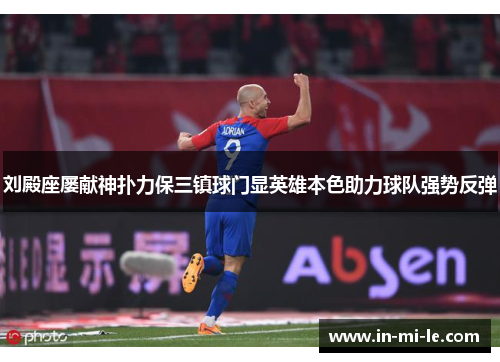 刘殿座屡献神扑力保三镇球门显英雄本色助力球队强势反弹