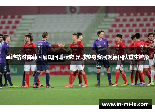 吕迪格对阵韩国展现回暖状态 足球热身赛展现德国队重生迹象