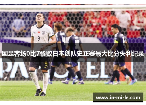 国足客场0比7惨败日本创队史正赛最大比分失利纪录 国足客场0比7惨败日本创队史正赛最大比分失利纪录