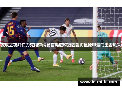 安联之夜拜仁力克阿森纳昂首挺进欧冠四强再显德甲豪门王者风采
