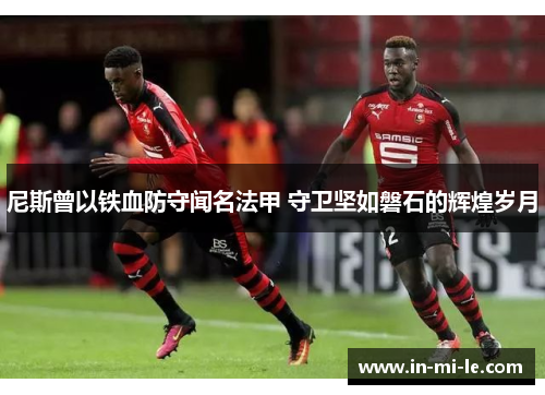 尼斯曾以铁血防守闻名法甲 守卫坚如磐石的辉煌岁月