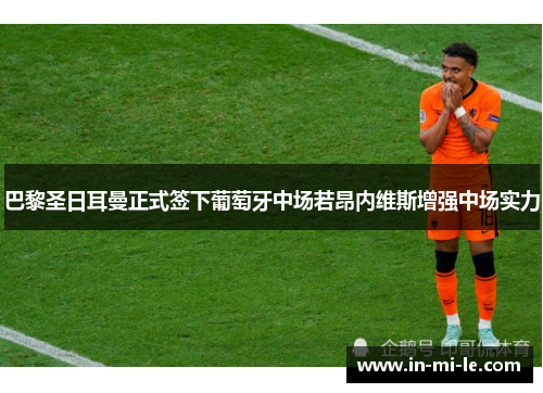 巴黎圣日耳曼正式签下葡萄牙中场若昂内维斯增强中场实力