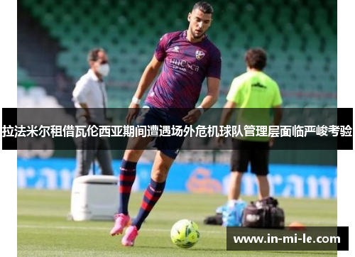 拉法米尔租借瓦伦西亚期间遭遇场外危机球队管理层面临严峻考验