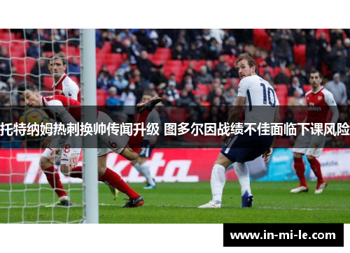 托特纳姆热刺换帅传闻升级 图多尔因战绩不佳面临下课风险