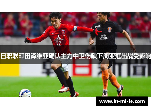 日职联町田泽维亚确认主力中卫伤缺下周亚冠出战受影响 日职联町田泽维亚确认主力中卫伤缺下周亚冠出战受影响