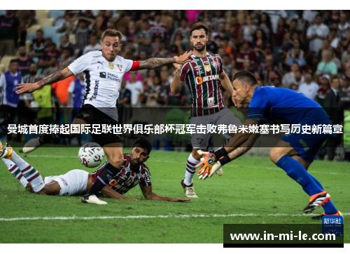 曼城首度捧起国际足联世界俱乐部杯冠军击败弗鲁米嫩塞书写历史新篇章 曼城首度捧起国际足联世界俱乐部杯冠军击败弗鲁米嫩塞书写历史新篇章