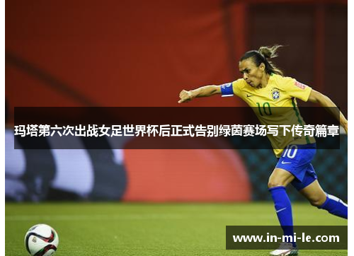 玛塔第六次出战女足世界杯后正式告别绿茵赛场写下传奇篇章 玛塔第六次出战女足世界杯后正式告别绿茵赛场写下传奇篇章